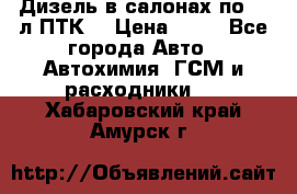 Дизель в салонах по 20 л ПТК. › Цена ­ 30 - Все города Авто » Автохимия, ГСМ и расходники   . Хабаровский край,Амурск г.